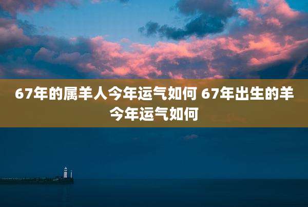 67年的属羊人今年运气如何 67年出生的羊今年运气如何