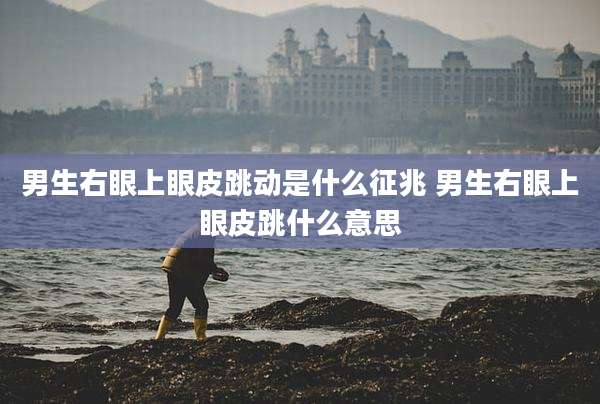 男生右眼上眼皮跳动是什么征兆 男生右眼上眼皮跳什么意思