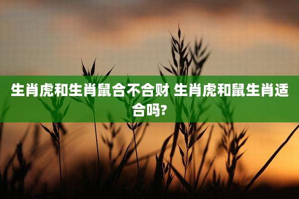 生肖虎和生肖鼠合不合财 生肖虎和鼠生肖适合吗?