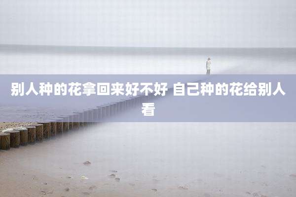 别人种的花拿回来好不好 自己种的花给别人看