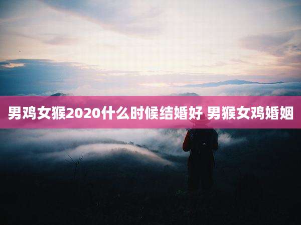 男鸡女猴2020什么时候结婚好 男猴女鸡婚姻