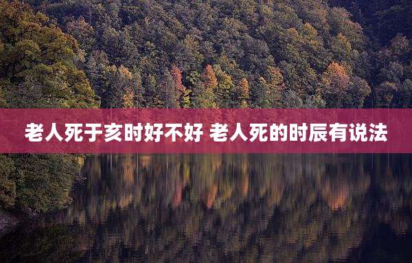 老人死于亥时好不好 老人死的时辰有说法