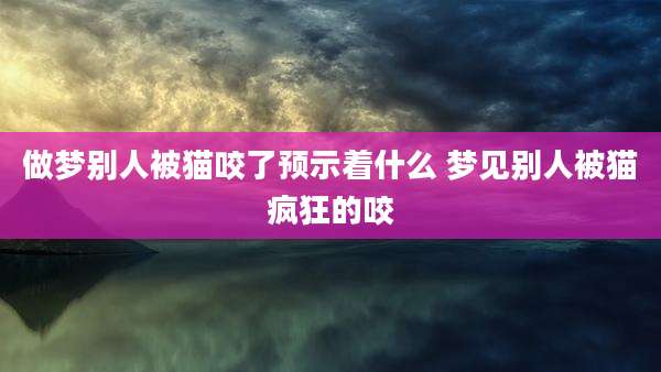 做梦别人被猫咬了预示着什么 梦见别人被猫疯狂的咬