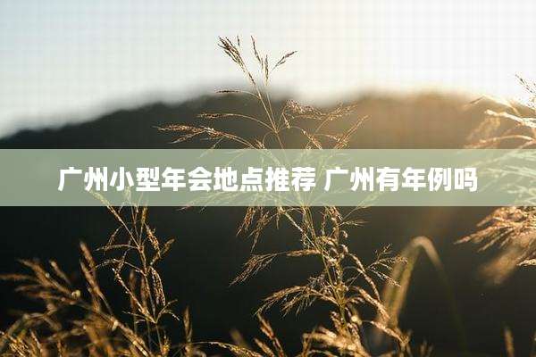 广州小型年会地点推荐 广州有年例吗