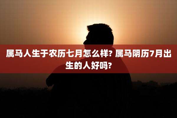 属马人生于农历七月怎么样? 属马阴历7月出生的人好吗?