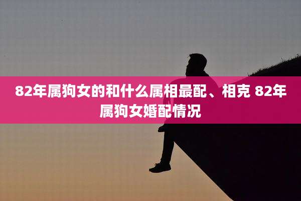 82年属狗女的和什么属相最配、相克 82年属狗女婚配情况