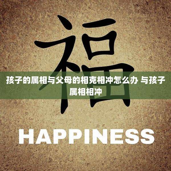 孩子的属相与父母的相克相冲怎么办 与孩子属相相冲