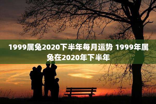 1999属兔2020下半年每月运势 1999年属兔在2020年下半年