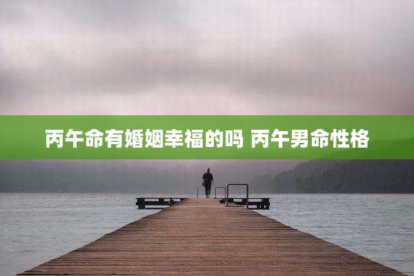 丙午命有婚姻幸福的吗 丙午男命性格