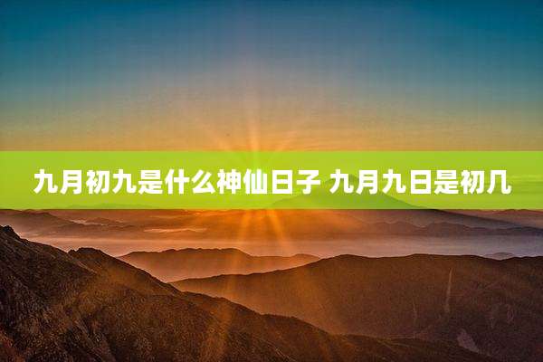九月初九是什么神仙日子 九月九日是初几