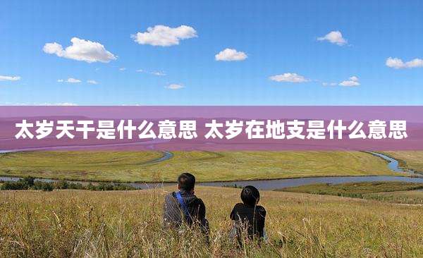太岁天干是什么意思 太岁在地支是什么意思