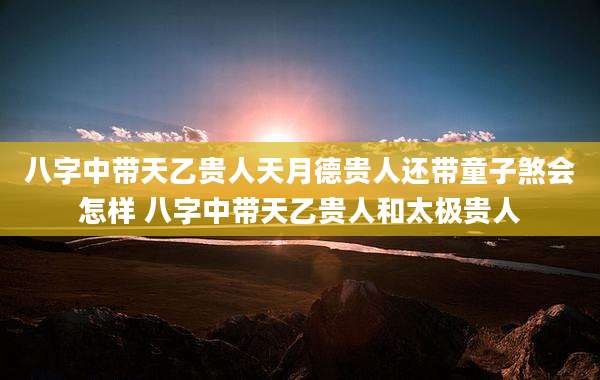 八字中带天乙贵人天月德贵人还带童子煞会怎样 八字中带天乙贵人和太极贵人