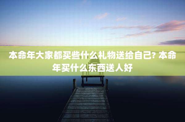 本命年大家都买些什么礼物送给自己? 本命年买什么东西送人好