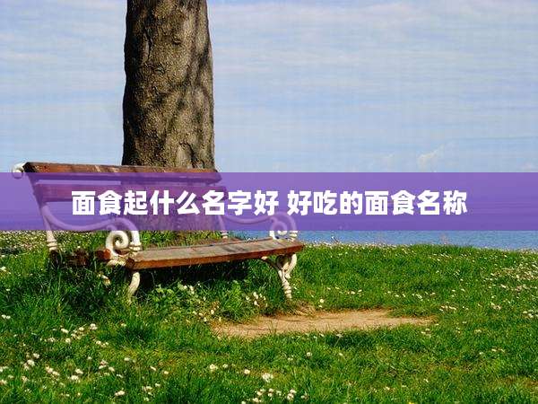 面食起什么名字好 好吃的面食名称