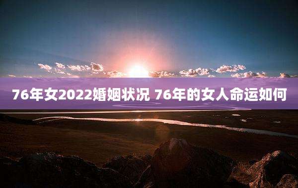 76年女2022婚姻状况 76年的女人命运如何