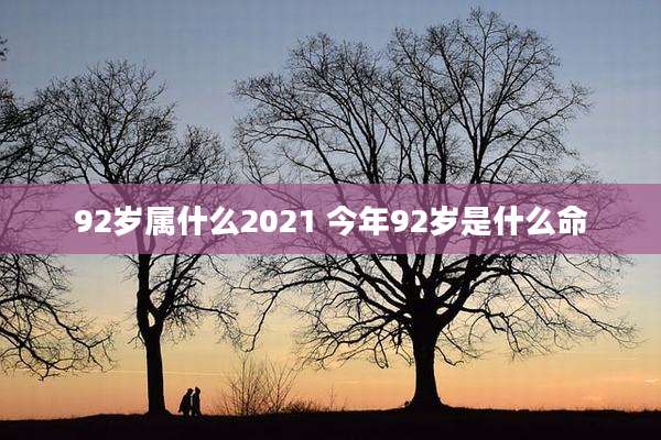 92岁属什么2021 今年92岁是什么命