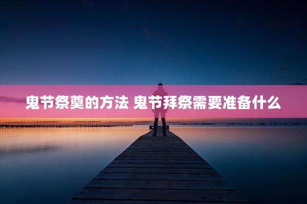 鬼节祭奠的方法 鬼节拜祭需要准备什么