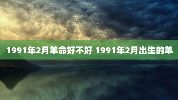 1991年2月羊命好不好 1991年2月出生的羊