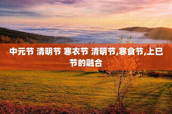 中元节 清明节 寒衣节 清明节,寒食节,上巳节的融合