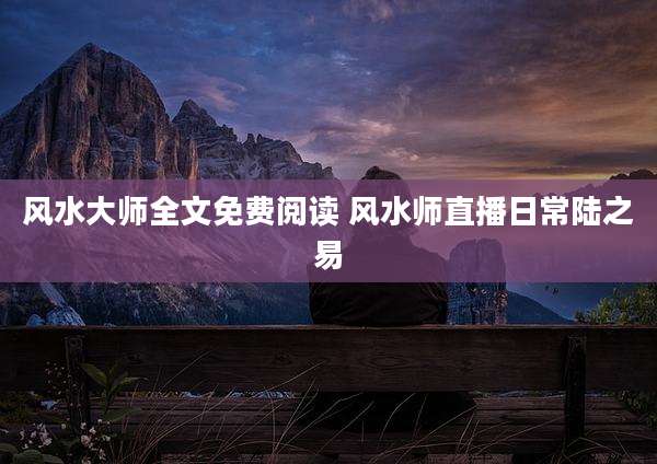 风水大师全文免费阅读 风水师直播日常陆之易