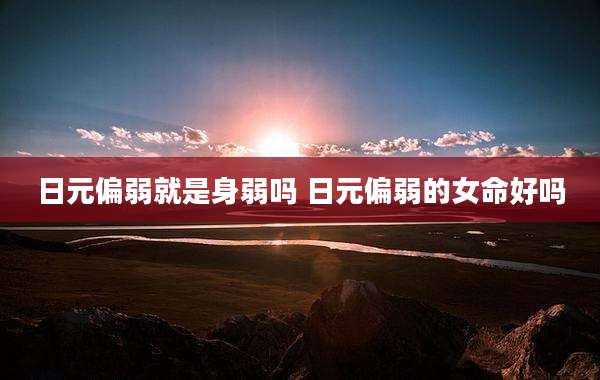日元偏弱就是身弱吗 日元偏弱的女命好吗
