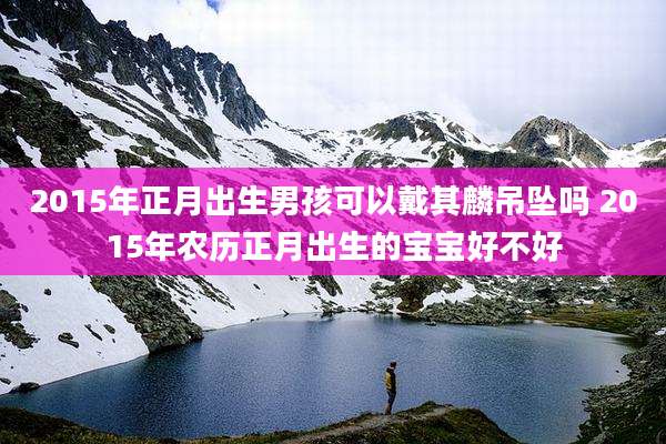 2015年正月出生男孩可以戴其麟吊坠吗 2015年农历正月出生的宝宝好不好