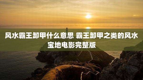 风水霸王卸甲什么意思 霸王卸甲之类的风水宝地电影完整版
