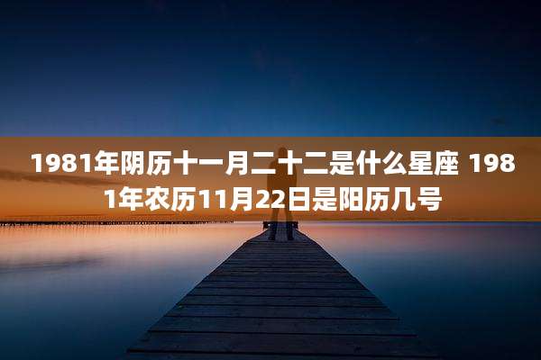 1981年阴历十一月二十二是什么星座 1981年农历11月22日是阳历几号