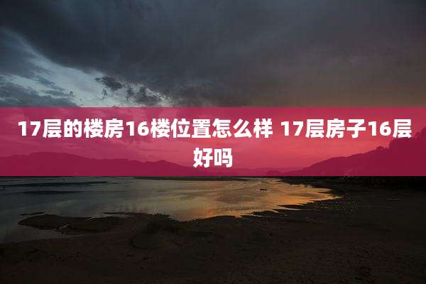 17层的楼房16楼位置怎么样 17层房子16层好吗