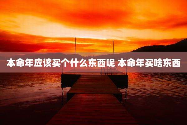本命年应该买个什么东西呢 本命年买啥东西