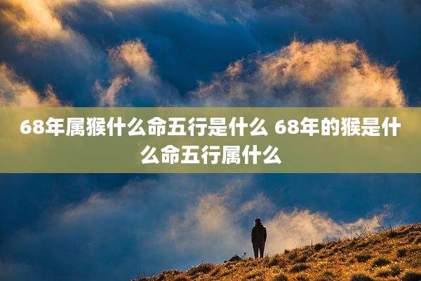 68年属猴什么命五行是什么 68年的猴是什么命五行属什么