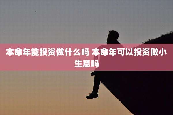 本命年能投资做什么吗 本命年可以投资做小生意吗
