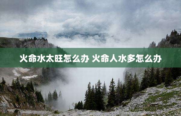火命水太旺怎么办 火命人水多怎么办