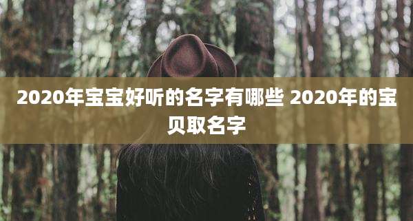 2020年宝宝好听的名字有哪些 2020年的宝贝取名字