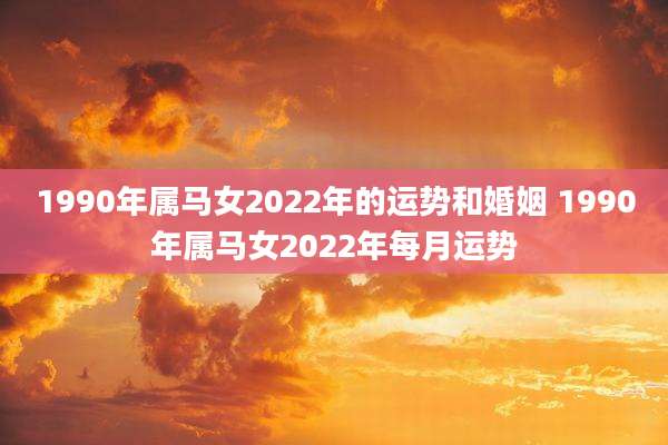 1990年属马女2022年的运势和婚姻 1990年属马女2022年每月运势