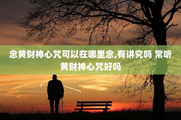 念黄财神心咒可以在哪里念,有讲究吗 常听黄财神心咒好吗