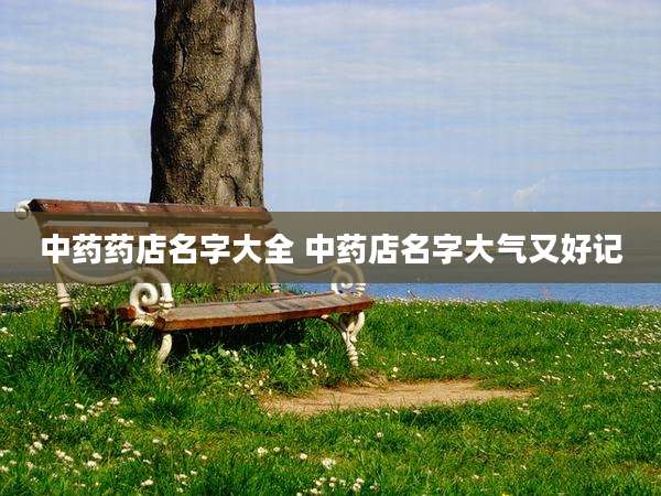 中药药店名字大全 中药店名字大气又好记