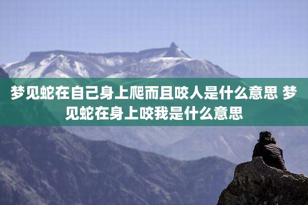 梦见蛇在自己身上爬而且咬人是什么意思 梦见蛇在身上咬我是什么意思