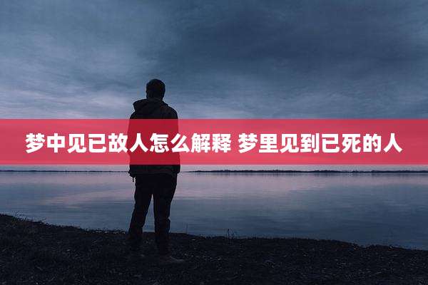 梦中见已故人怎么解释 梦里见到已死的人
