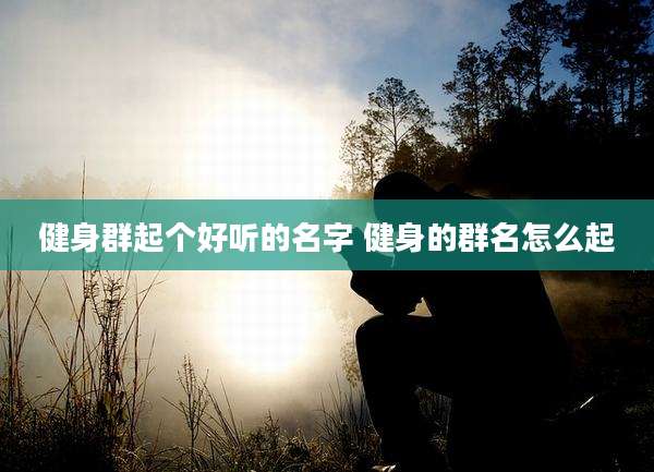 健身群起个好听的名字 健身的群名怎么起