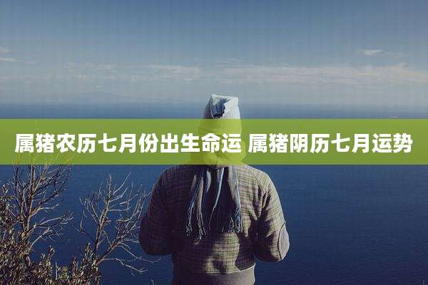 属猪农历七月份出生命运 属猪阴历七月运势