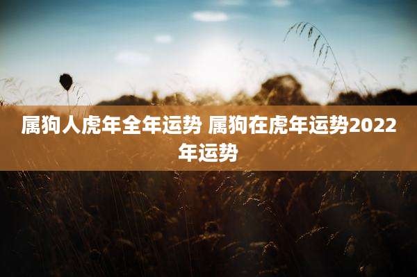 属狗人虎年全年运势 属狗在虎年运势2022年运势