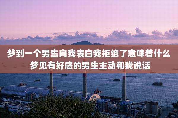 梦到一个男生向我表白我拒绝了意味着什么 梦见有好感的男生主动和我说话