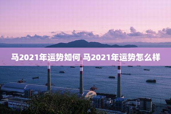 马2021年运势如何 马2021年运势怎么样