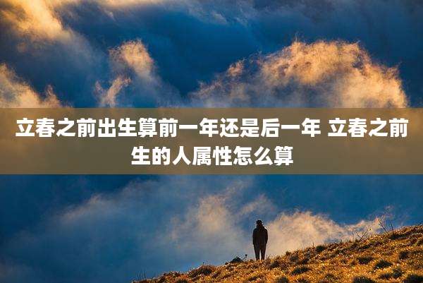 立春之前出生算前一年还是后一年 立春之前生的人属性怎么算