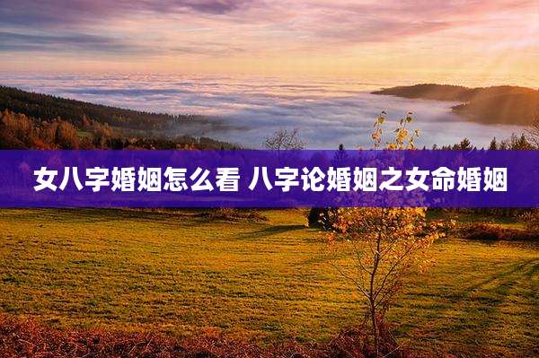 女八字婚姻怎么看 八字论婚姻之女命婚姻