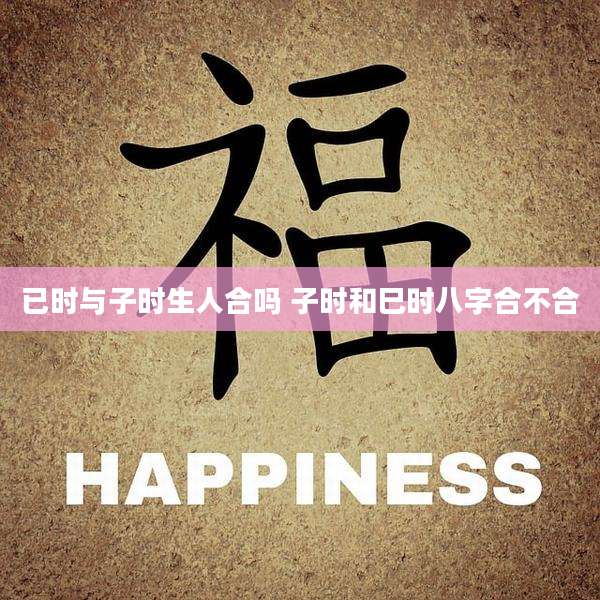 已时与子时生人合吗 子时和巳时八字合不合