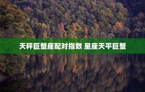 天秤巨蟹座配对指数 星座天平巨蟹