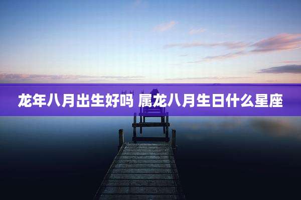 龙年八月出生好吗 属龙八月生日什么星座
