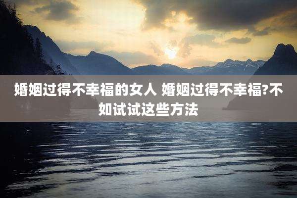 婚姻过得不幸福的女人 婚姻过得不幸福?不如试试这些方法
